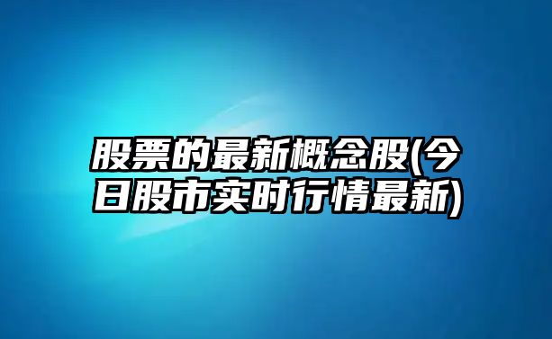 股票的最新概念股(今日股市實(shí)時(shí)行情最新)