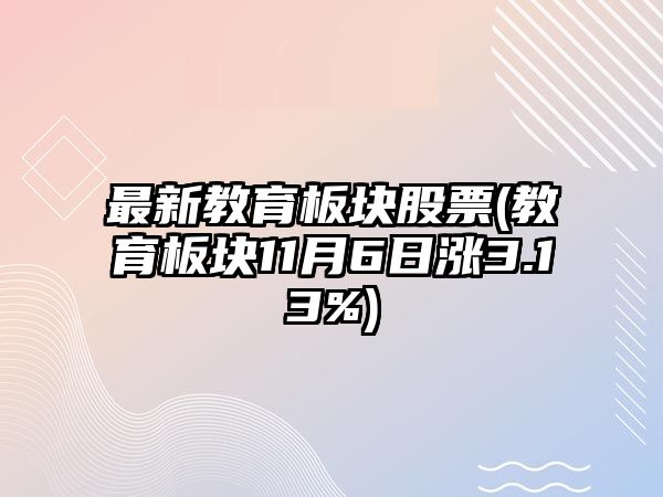 最新教育板塊股票(教育板塊11月6日漲3.13%)