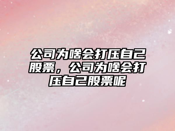 公司為啥會(huì )打壓自己股票，公司為啥會(huì )打壓自己股票呢