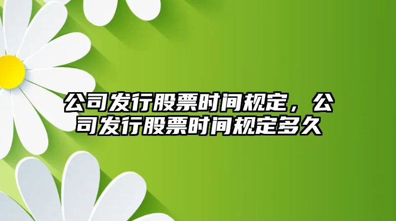 公司發(fā)行股票時(shí)間規定，公司發(fā)行股票時(shí)間規定多久