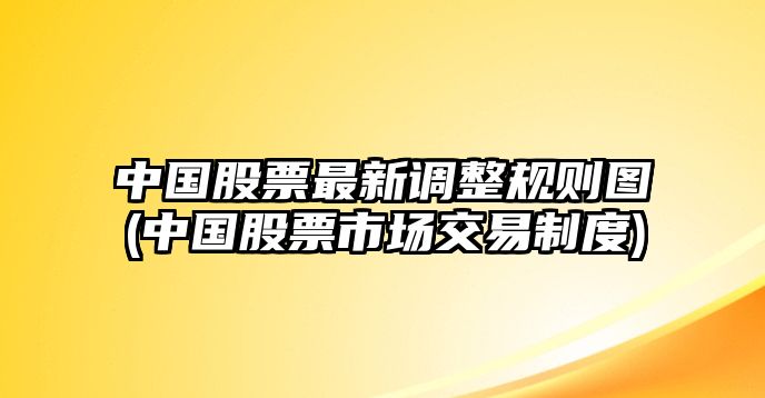 中國股票最新調整規則圖(中國股票市場(chǎng)交易制度)