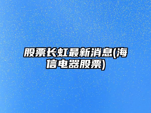 股票長(cháng)虹最新消息(海信電器股票)