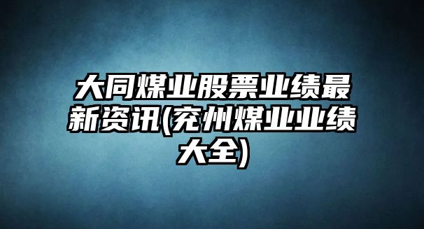 大同煤業(yè)股票業(yè)績(jì)最新資訊(兗州煤業(yè)業(yè)績(jì)大全)