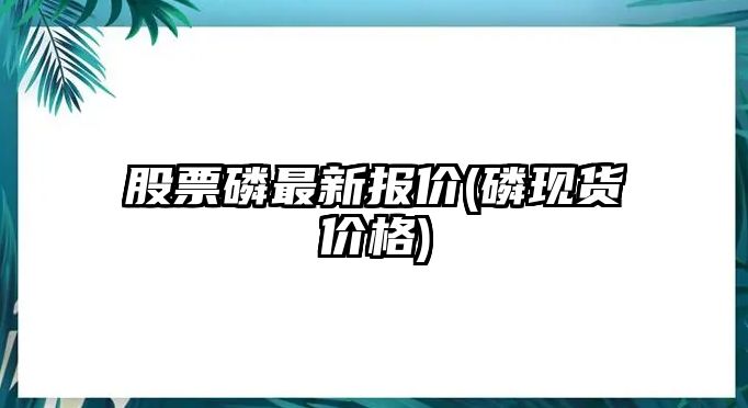 股票磷最新報價(jià)(磷現貨價(jià)格)