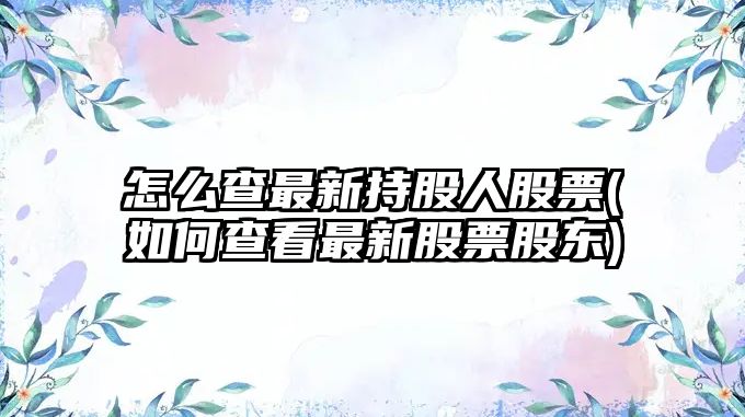 怎么查最新持股人股票(如何查看最新股票股東)