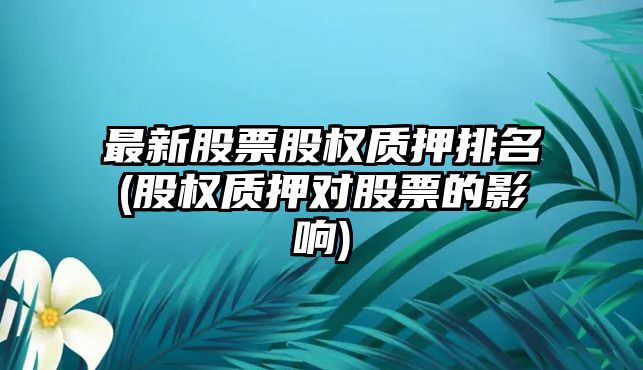 最新股票股權質(zhì)押排名(股權質(zhì)押對股票的影響)