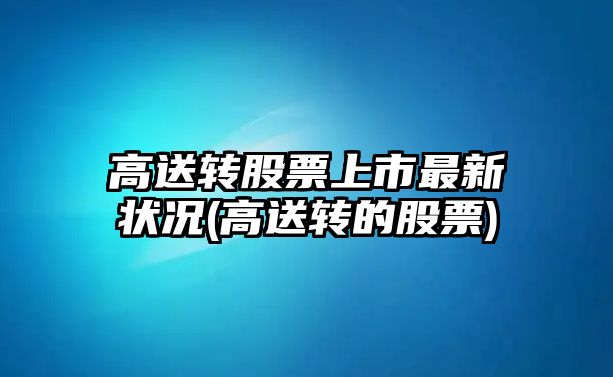 高送轉股票上市最新?tīng)顩r(高送轉的股票)