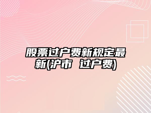 股票過(guò)戶(hù)費新規定最新(滬市 過(guò)戶(hù)費)