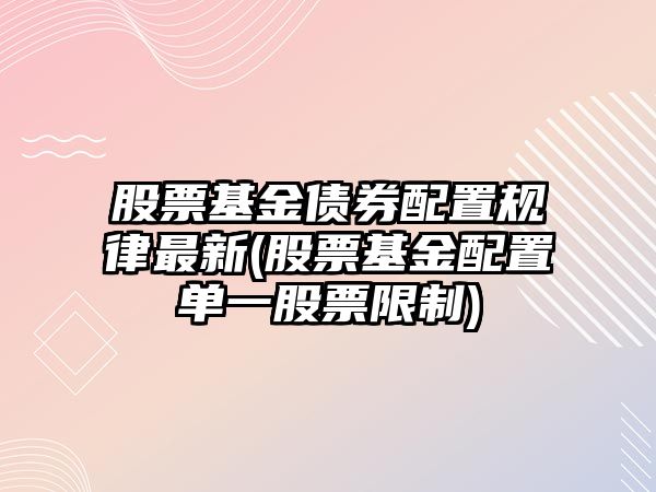 股票基金債券配置規律最新(股票基金配置單一股票限制)