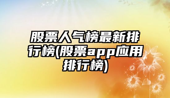 股票人氣榜最新排行榜(股票app應用排行榜)