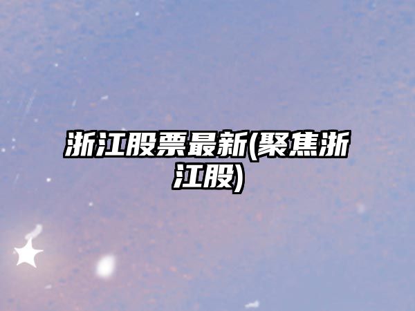 浙江股票最新(聚焦浙江股)