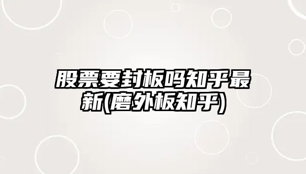 股票要封板嗎知乎最新(磨外板知乎)