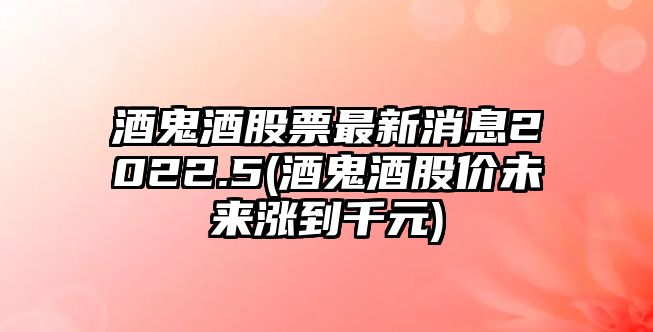 酒鬼酒股票最新消息2022.5(酒鬼酒股價(jià)未來(lái)漲到千元)