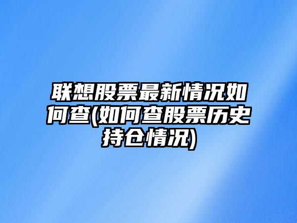 聯(lián)想股票最新情況如何查(如何查股票歷史持倉情況)