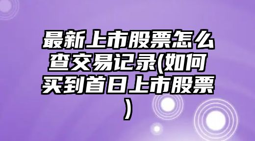 最新上市股票怎么查交易記錄(如何買(mǎi)到首日上市股票)