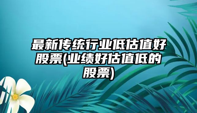 最新傳統行業(yè)低估值好股票(業(yè)績(jì)好估值低的股票)