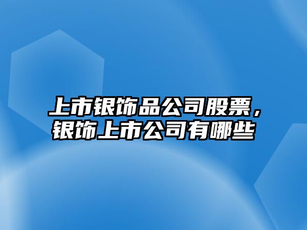 上市銀飾品公司股票，銀飾上市公司有哪些