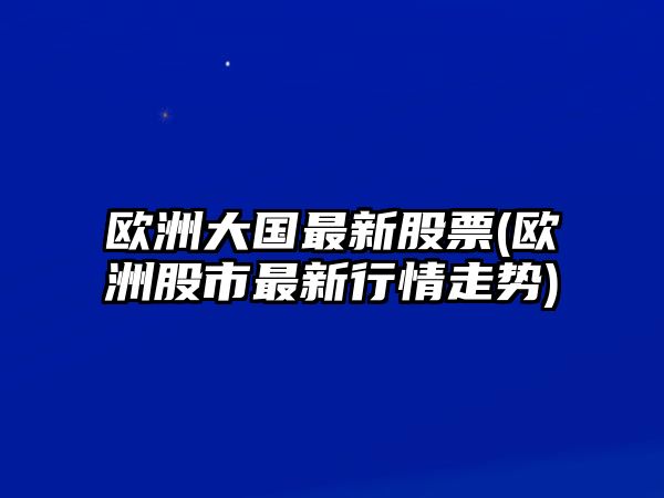 歐洲大國最新股票(歐洲股市最新行情走勢)