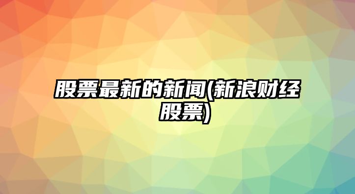 股票最新的新聞(新浪財經(jīng) 股票)