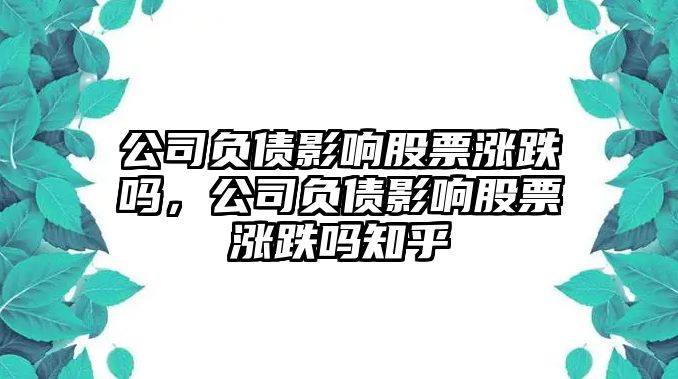 公司負債影響股票漲跌嗎，公司負債影響股票漲跌嗎知乎