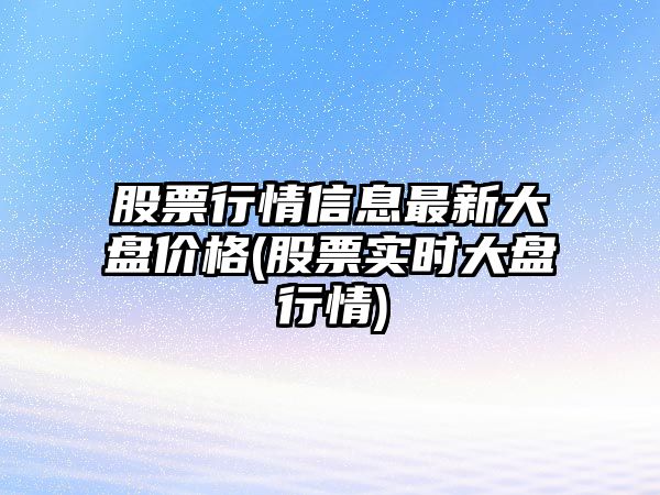 股票行情信息最新大盤(pán)價(jià)格(股票實(shí)時(shí)大盤(pán)行情)