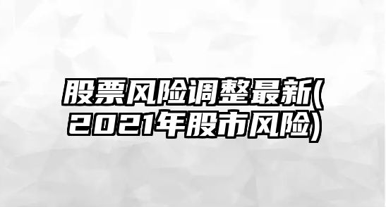 股票風(fēng)險調整最新(2021年股市風(fēng)險)