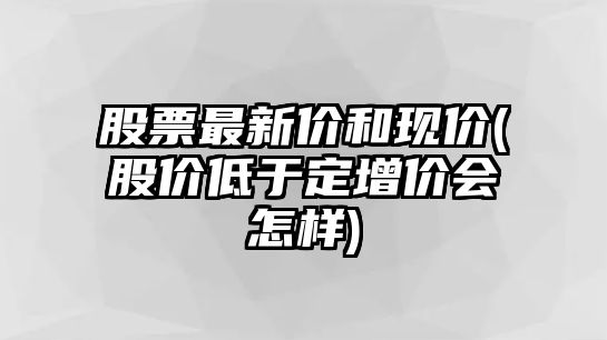 股票最新價(jià)和現價(jià)(股價(jià)低于定增價(jià)會(huì )怎樣)