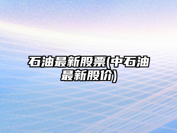 石油最新股票(中石油最新股價(jià))