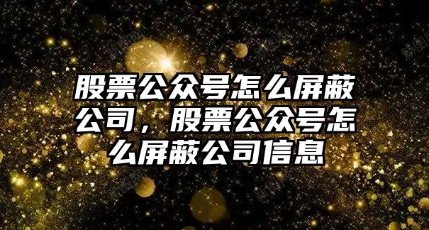 股票公眾號怎么屏蔽公司，股票公眾號怎么屏蔽公司信息