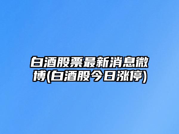 白酒股票最新消息微博(白酒股今日漲停)