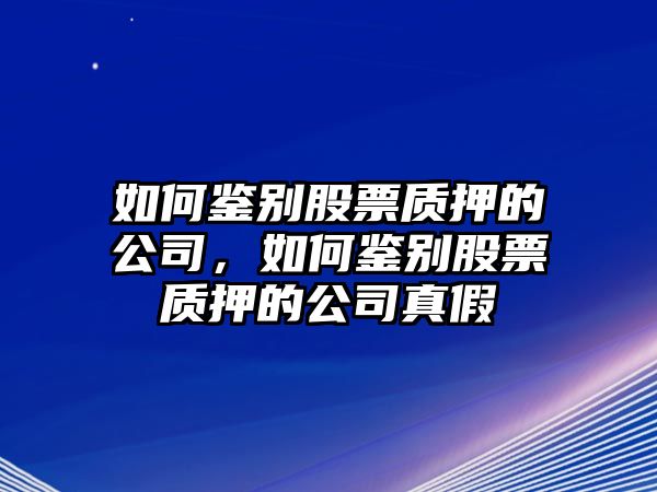 如何鑒別股票質(zhì)押的公司，如何鑒別股票質(zhì)押的公司真假