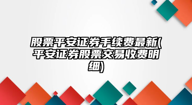 股票平安證券手續費最新(平安證券股票交易收費明細)