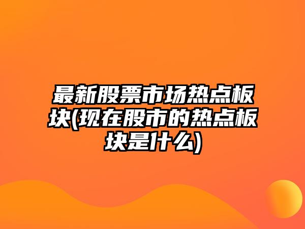 最新股票市場(chǎng)熱點(diǎn)板塊(現在股市的熱點(diǎn)板塊是什么)