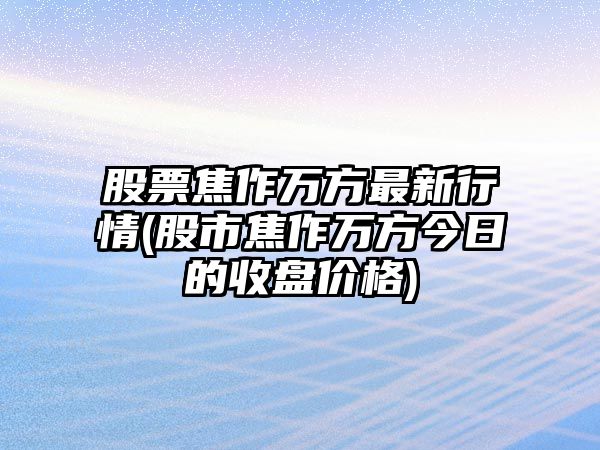 股票焦作萬(wàn)方最新行情(股市焦作萬(wàn)方今日的收盤(pán)價(jià)格)