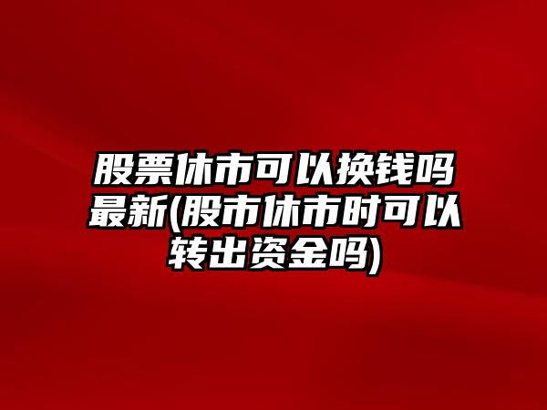 股票休市可以換錢(qián)嗎最新(股市休市時(shí)可以轉出資金嗎)