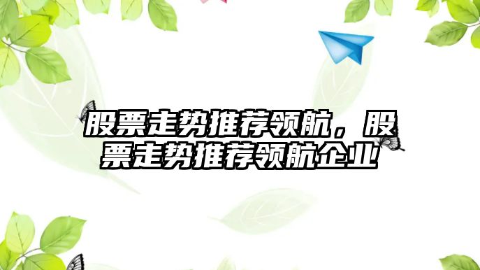 股票走勢推薦領(lǐng)航，股票走勢推薦領(lǐng)航企業(yè)