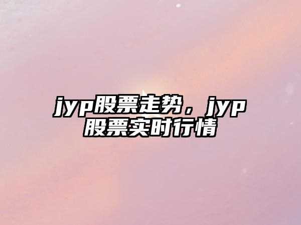 jyp股票走勢，jyp股票實(shí)時(shí)行情