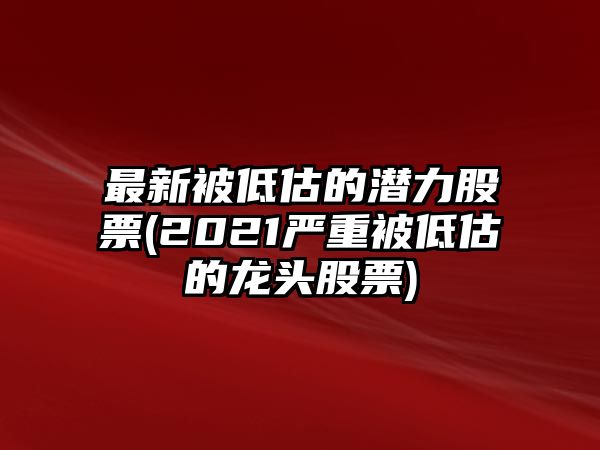 最新被低估的潛力股票(2021嚴重被低估的龍頭股票)