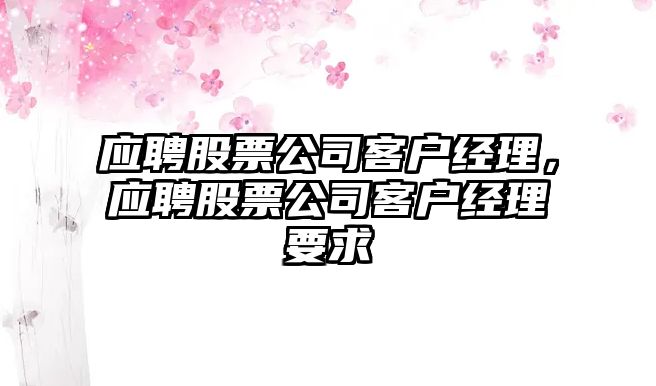 應聘股票公司客戶(hù)經(jīng)理，應聘股票公司客戶(hù)經(jīng)理要求