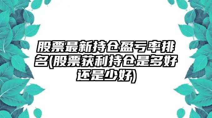 股票最新持倉盈虧率排名(股票獲利持倉是多好還是少好)