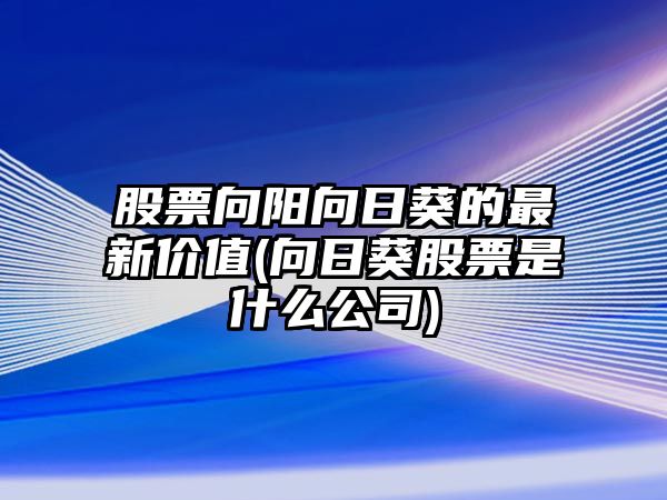 股票向陽(yáng)向日葵的最新價(jià)值(向日葵股票是什么公司)