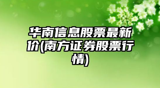 華南信息股票最新價(jià)(南方證券股票行情)