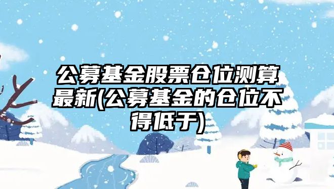 公募基金股票倉位測算最新(公募基金的倉位不得低于)