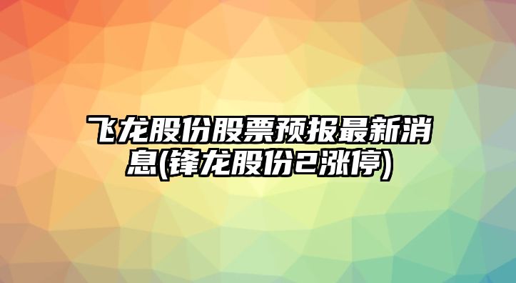 飛龍股份股票預報最新消息(鋒龍股份2漲停)