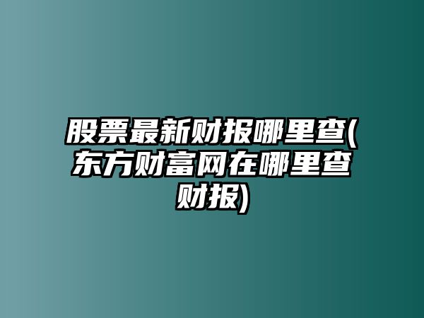 股票最新財報哪里查(東方財富網(wǎng)在哪里查財報)