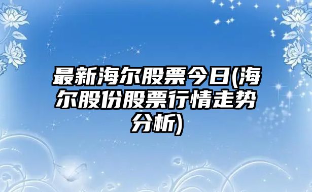 最新海爾股票今日(海爾股份股票行情走勢分析)