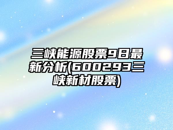 三峽能源股票9日最新分析(600293三峽新材股票)