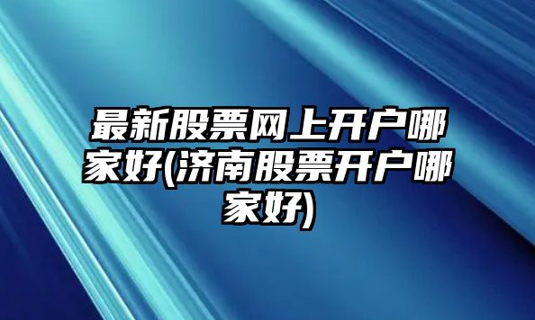 最新股票網(wǎng)上開(kāi)戶(hù)哪家好(濟南股票開(kāi)戶(hù)哪家好)