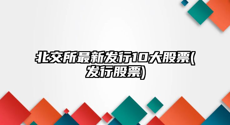 北交所最新發(fā)行10大股票(發(fā)行股票)