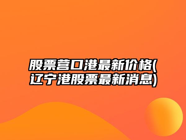 股票營(yíng)口港最新價(jià)格(遼寧港股票最新消息)